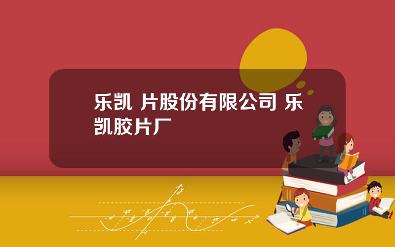 乐凯 片股份有限公司 乐凯胶片厂
